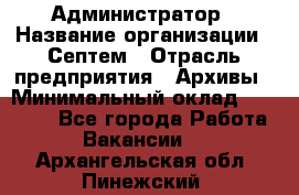 Администратор › Название организации ­ Септем › Отрасль предприятия ­ Архивы › Минимальный оклад ­ 25 000 - Все города Работа » Вакансии   . Архангельская обл.,Пинежский 